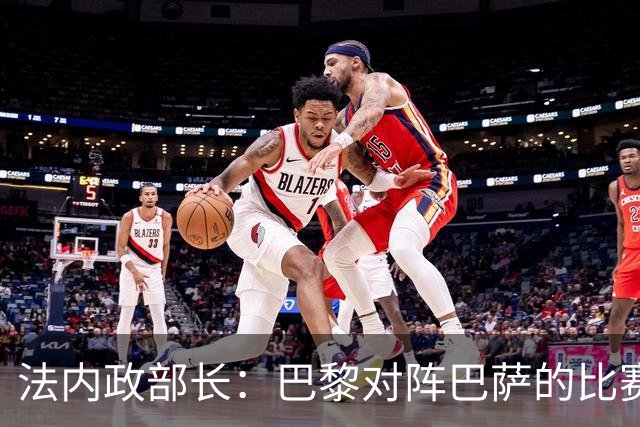 法内政部长:巴黎对阵巴萨的比赛会照常进行,不会存在问题